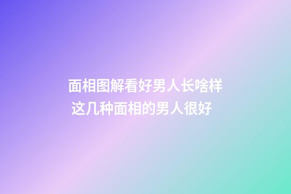面相图解看好男人长啥样 这几种面相的男人很好